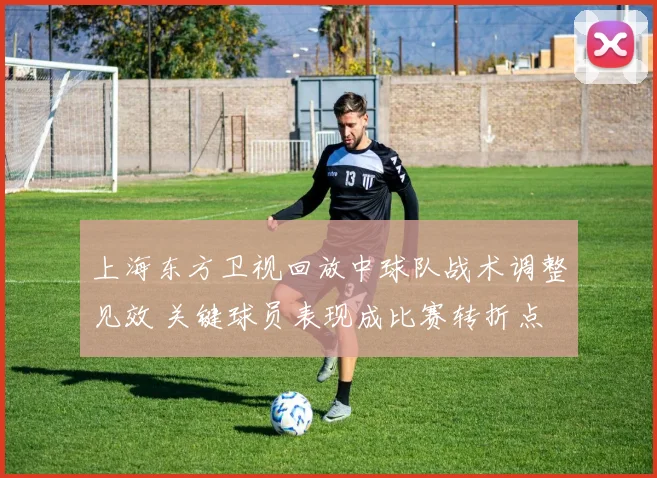 上海东方卫视回放中球队战术调整见效 关键球员表现成比赛转折点