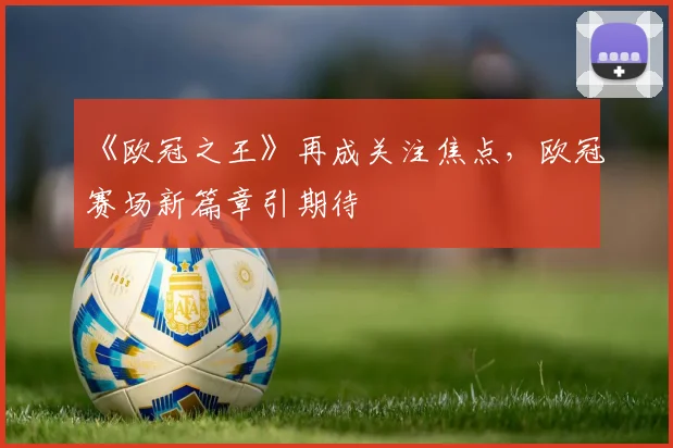 《欧冠之王》再成关注焦点，欧冠赛场新篇章引期待