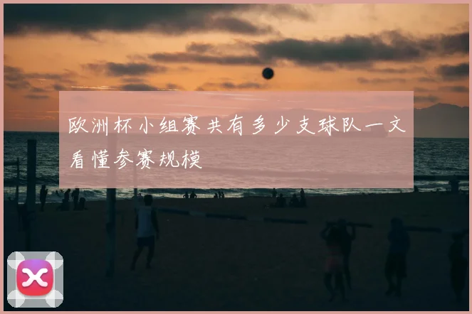 欧洲杯小组赛共有多少支球队一文看懂参赛规模