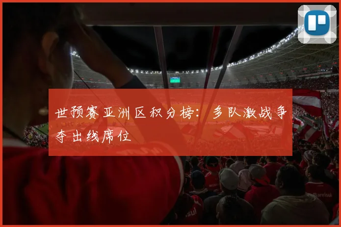 世预赛亚洲区积分榜：多队激战争夺出线席位