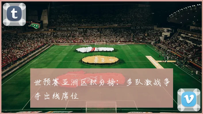 世预赛亚洲区积分榜：多队激战争夺出线席位