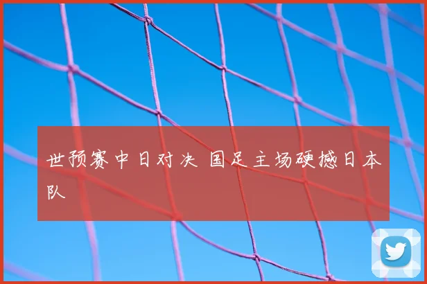 世预赛中日对决 国足主场硬撼日本队