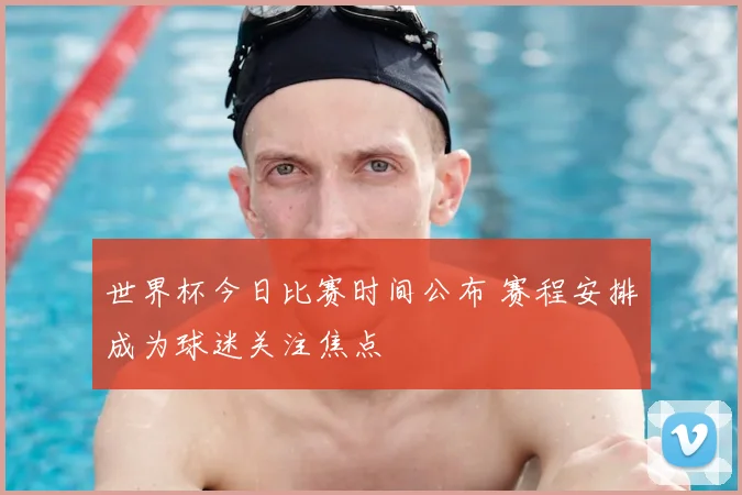 世界杯今日比赛时间公布 赛程安排成为球迷关注焦点