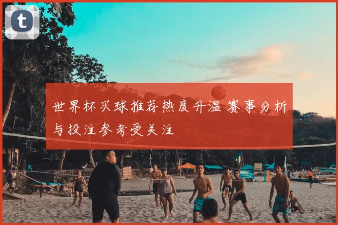 世界杯买球推荐热度升温 赛事分析与投注参考受关注