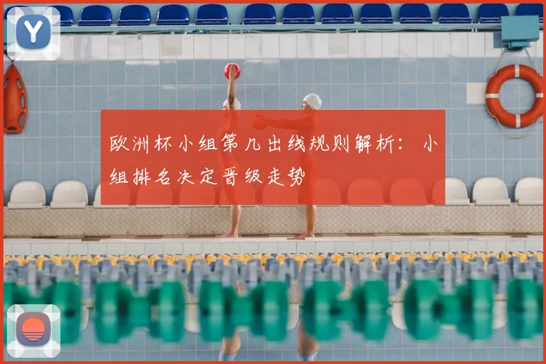欧洲杯小组第几出线规则解析：小组排名决定晋级走势