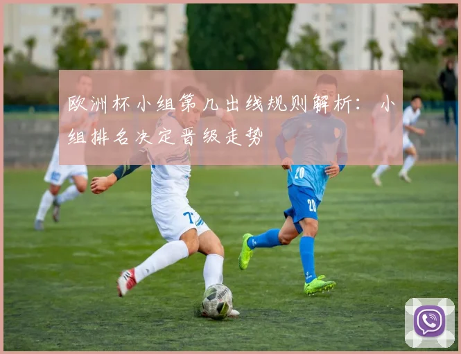 欧洲杯小组第几出线规则解析：小组排名决定晋级走势