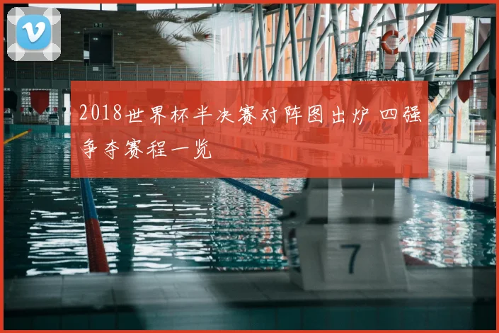 2018世界杯半决赛对阵图出炉 四强争夺赛程一览